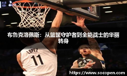 布鲁克洛佩斯：从篮筐守护者到全能战士的华丽转身