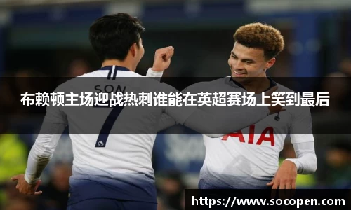 布赖顿主场迎战热刺谁能在英超赛场上笑到最后